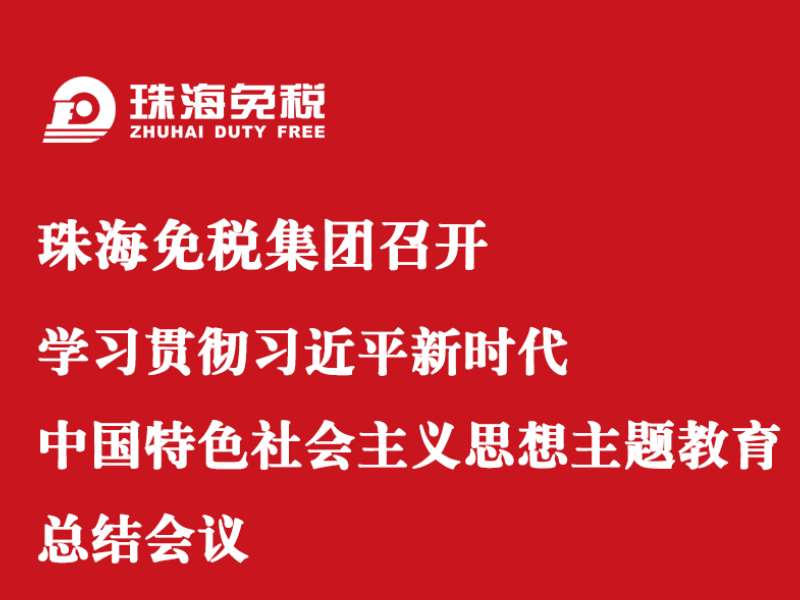 珠海免稅集團召開學習貫徹習近平新時代中國特色社會主義思想主題教育總結(jié)會議